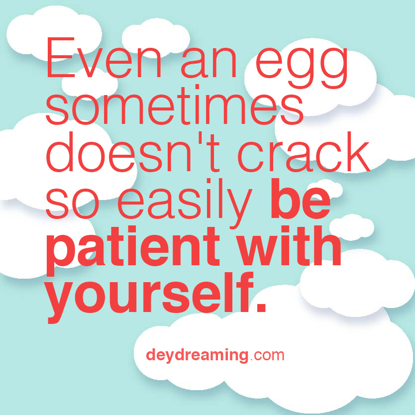 Even an egg sometimes doesnt crack so easily be patient with yourself