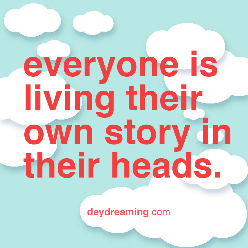 everyone is living their own story in their heads