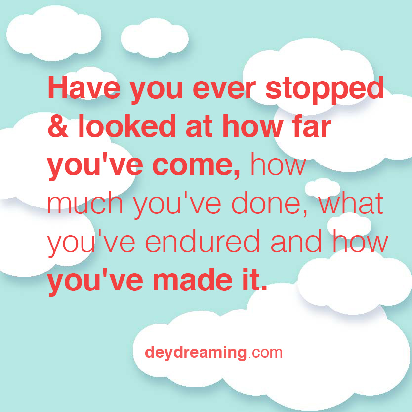 Have you ever stopped and looked at how far youve come how much youve done what youve endured and how youve made it