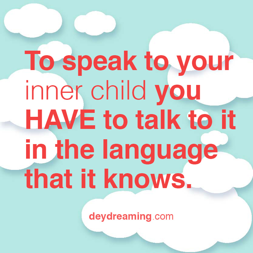 To speak to your inner child you HAVE to talk to it in the language that it knows