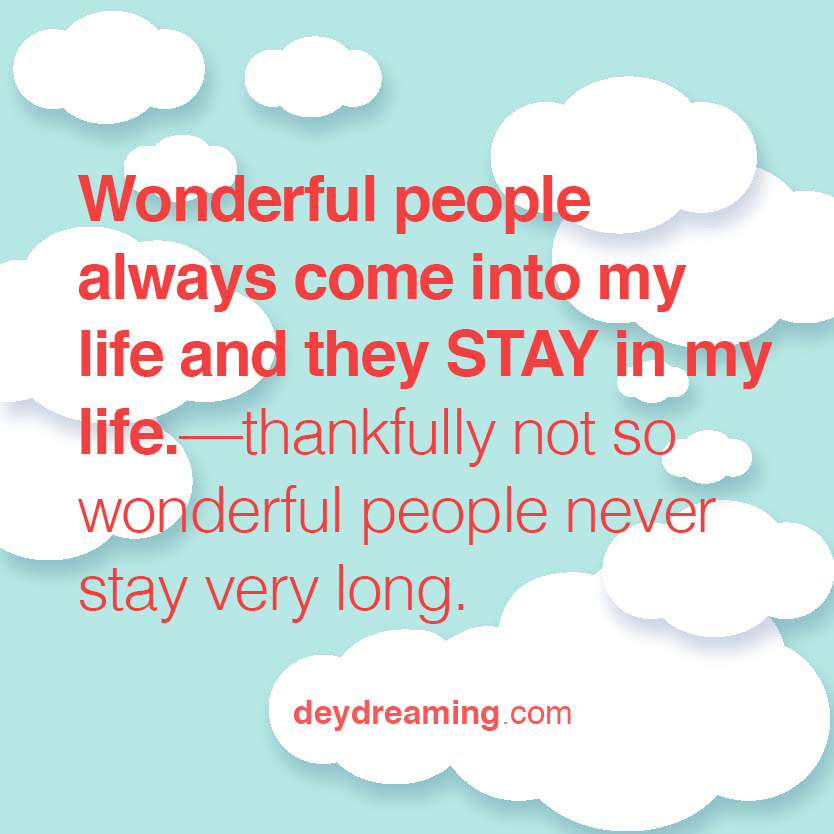 Wonderful people always come into my life and they STAY in my life —thankfully not so wonderful people never stay very long