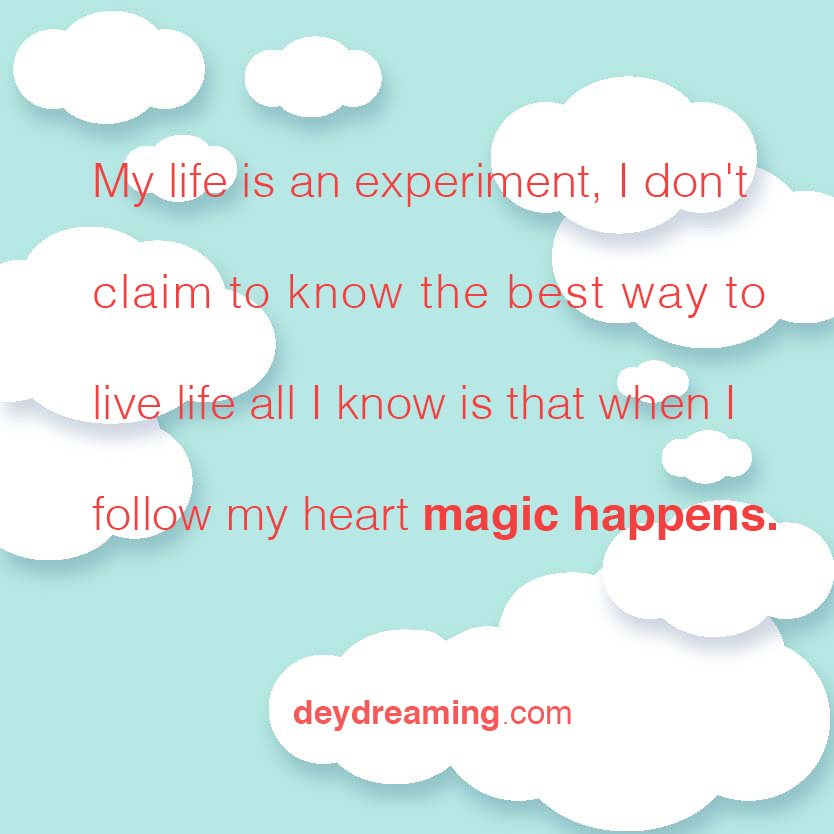 I don't claim to know the best way to live life all I know is that when I follow my heart magic happens