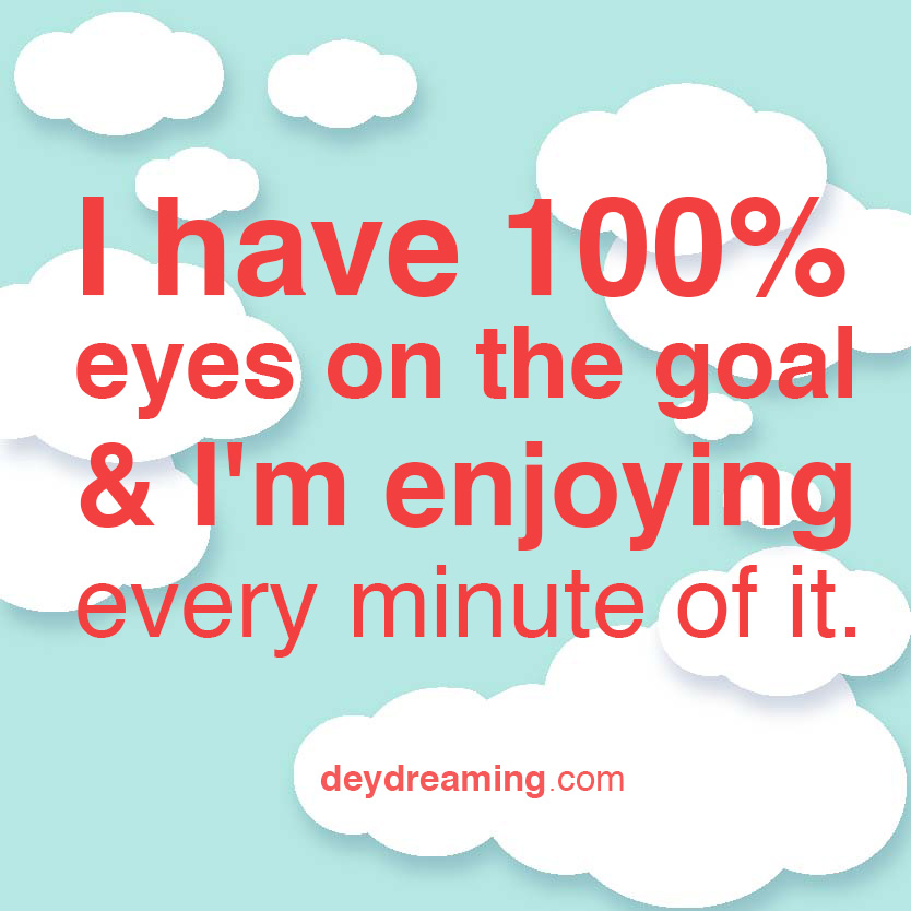 I have 100 eyes on the goal and Im enjoying every minute of it