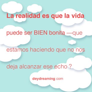 La realidad es que la vida puede ser BIEN bonita ...que estamos haciendo que no nos deja alcanzar ese echo