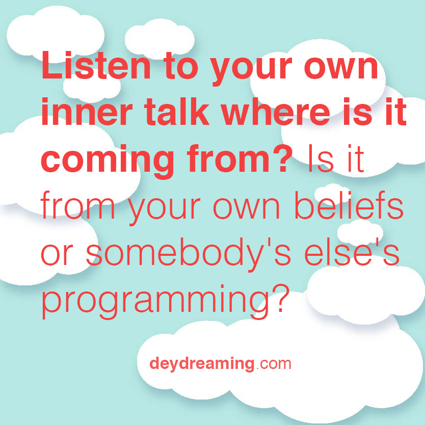 Listen to your own inner talk where is it coming from Is it from your own beliefs or somebody elses programming