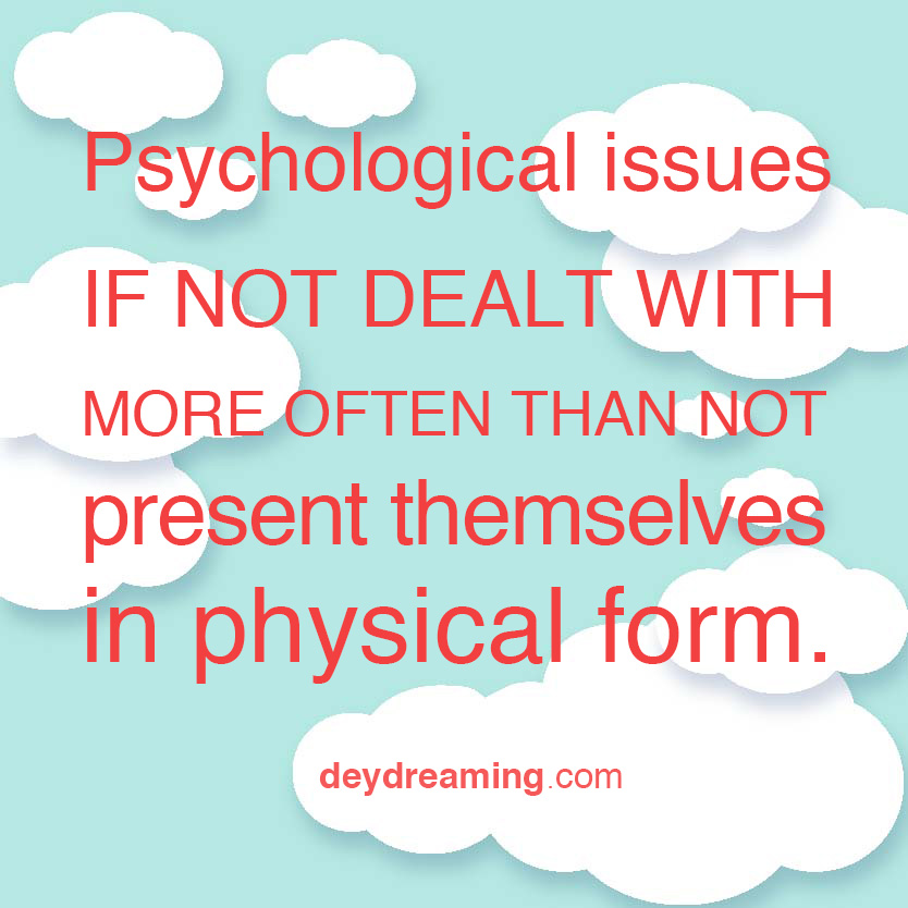 Psychological issues IF NOT DEALT WITH MORE OFTEN THAN NOT PRESENT themselves in a physical form