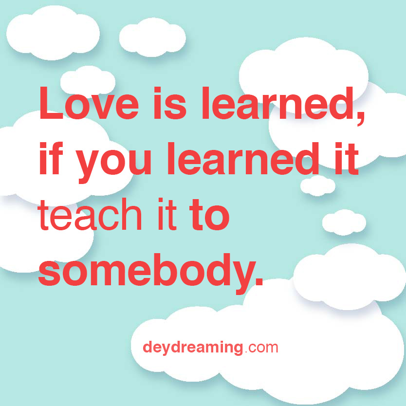 loveislearnedifyoulearneditteachittosomebody