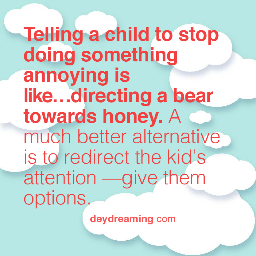 Telling a child to stop doing something annoying is like directing a bear towards honey A much better alternative is to redirect the kids attention give them options