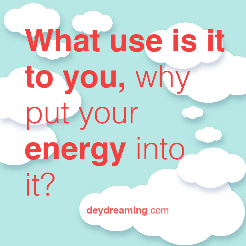 What use is it to you why put your energy into it
