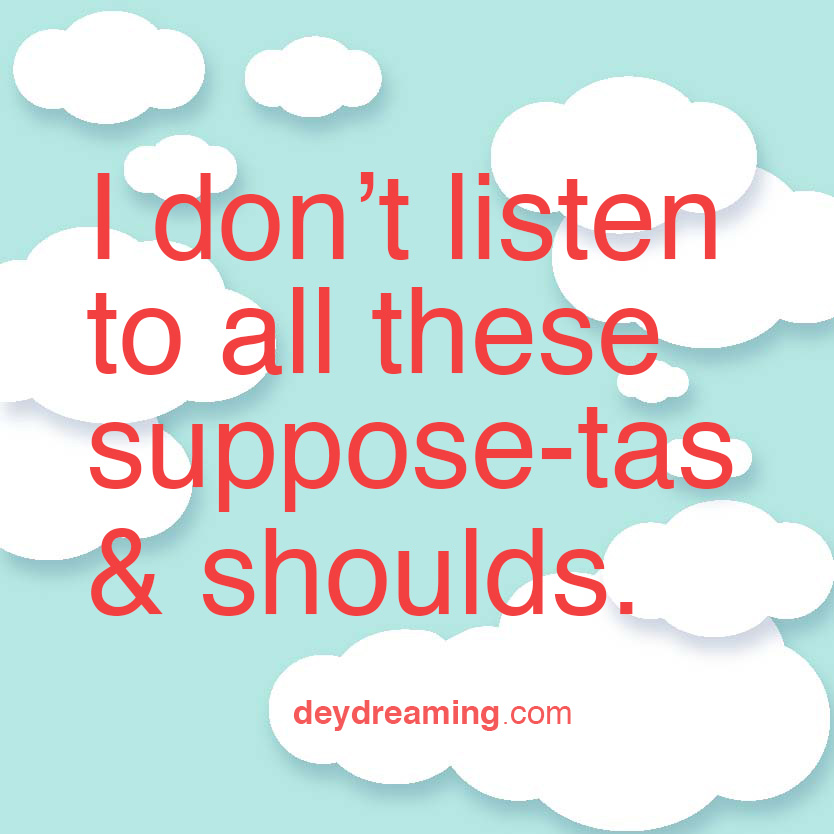 I dont listen to all these suppose-tas and shoulds