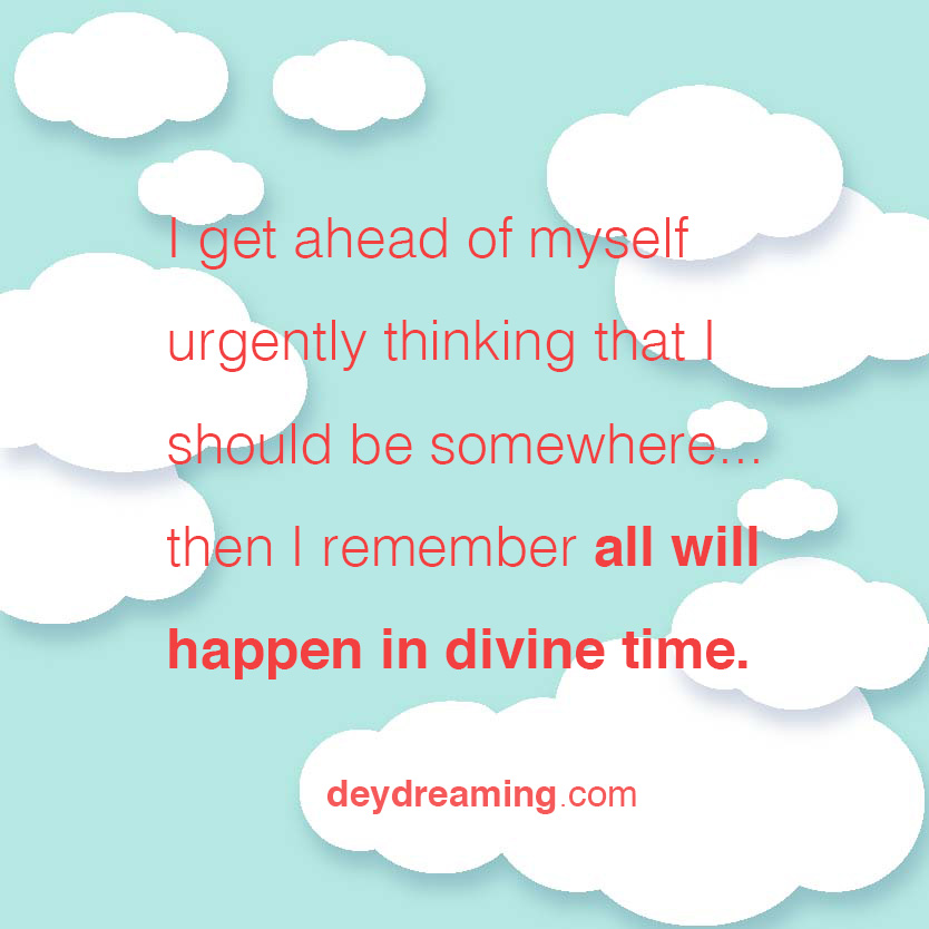 I get ahead of myself urgently thinking that I should be somewhere... then I remember all will happen in divine time