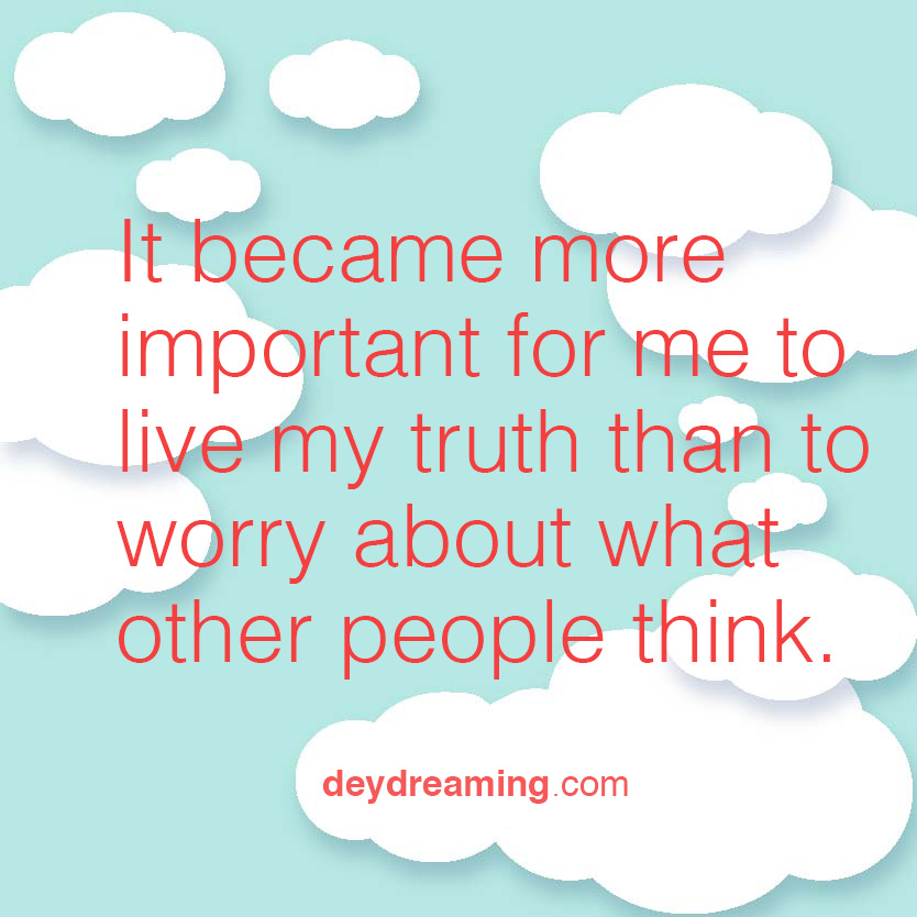 It became more important for me to live my truth than to worry about what other people think