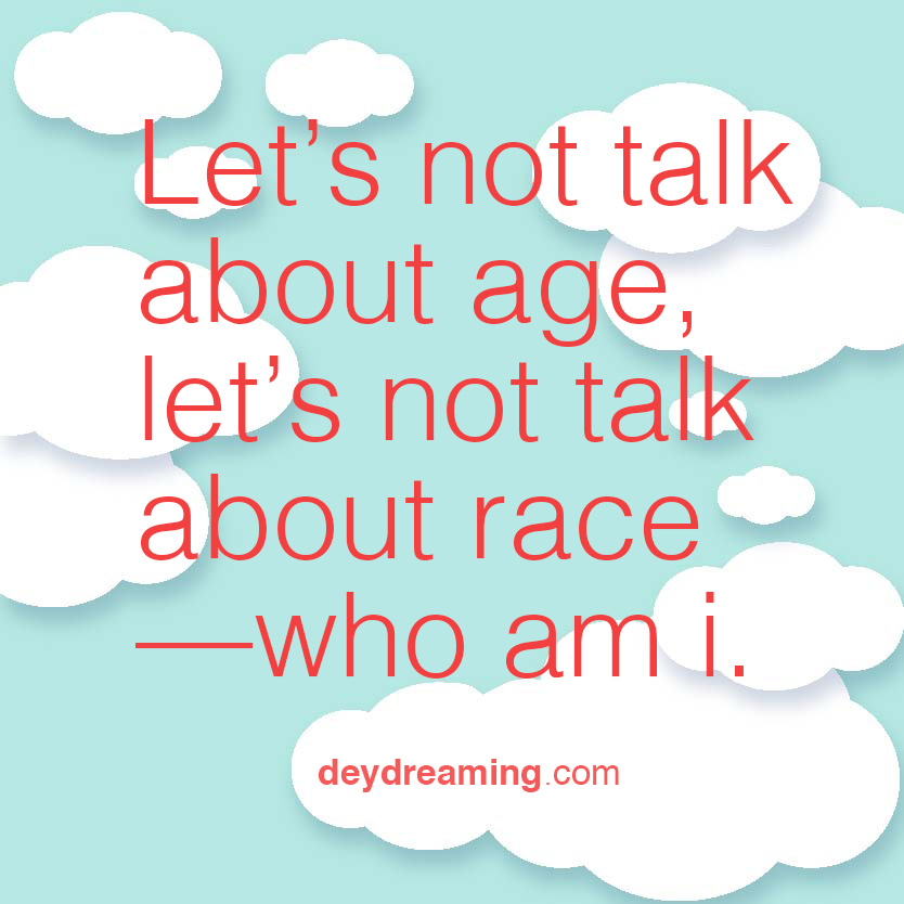 Lets not talk about age lets not talk about race who am i
