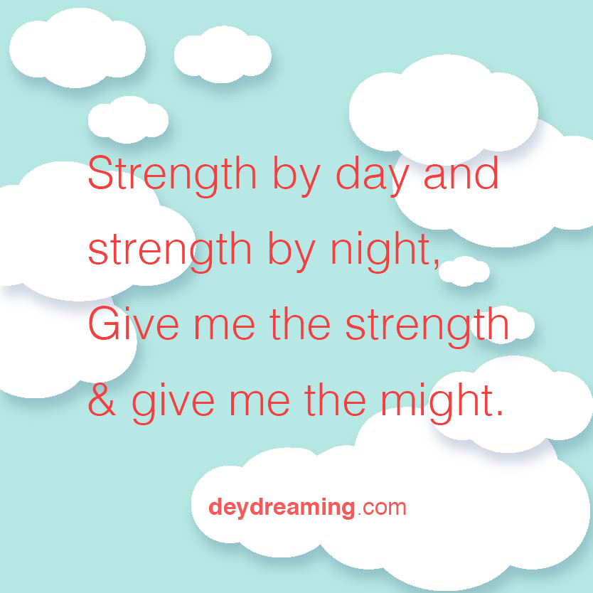 Strength by day and strength by night Give me the strength and give me the might