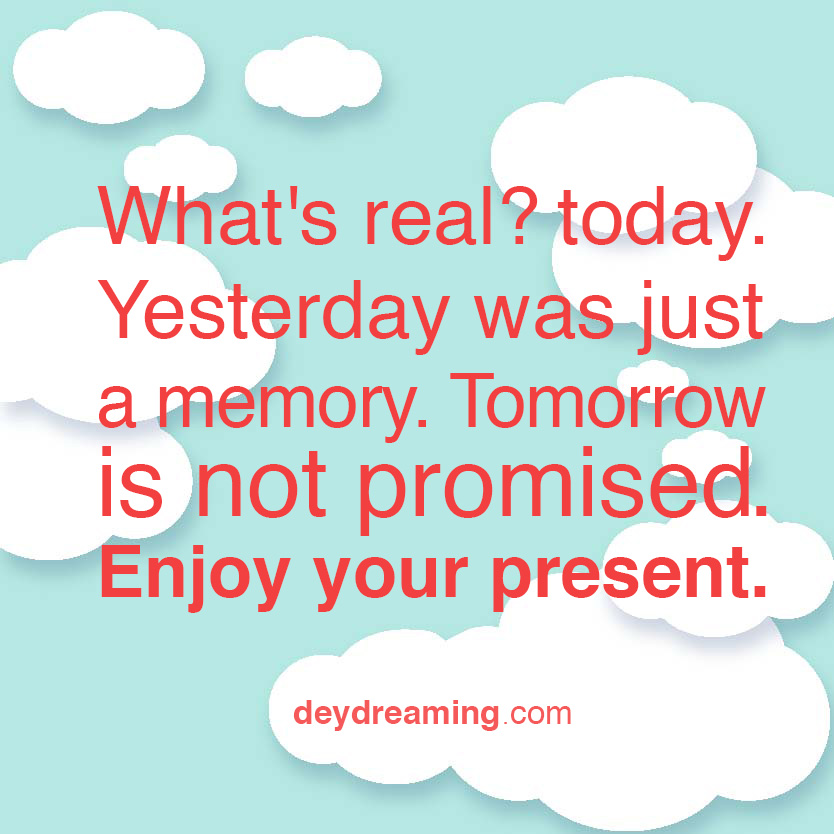Whats real today Yesterday was just a memory Tomorrow is not promised Enjoy your present