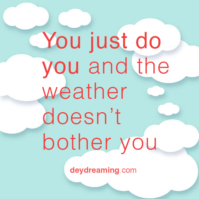 You just do you and the weather doesnt bother you