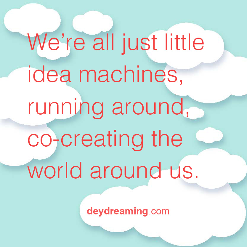 Were all just little idea machines running around co-creating the world around us