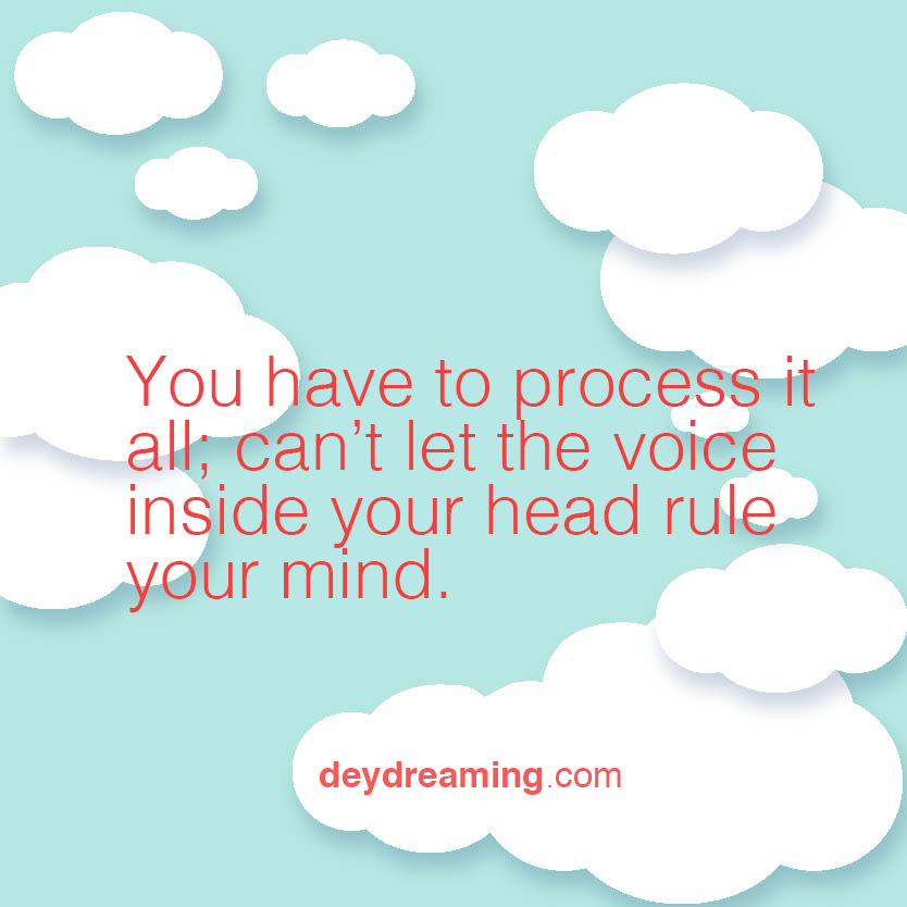 You have to write it all out Cant let the voice inside your head rule your mind