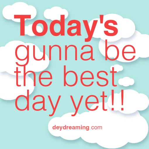 Todays gunna be the best day yet!