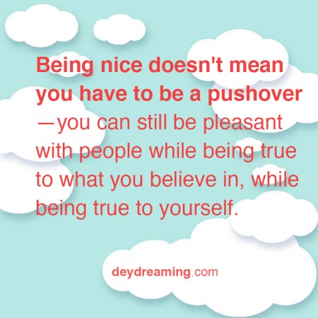 Being nice doesn't mean you have to be a pushover—you can still be pleasant with people while being true to what you believe in, while being true to yourself.