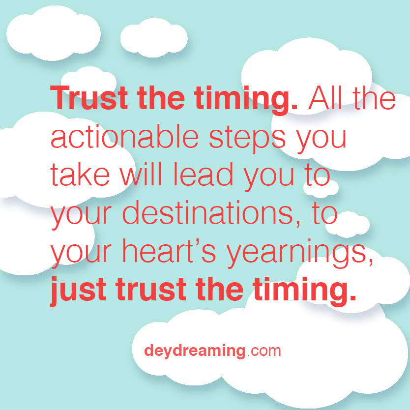 trust the timing. All the actionable steps you take will lead you to your destinations, to your heart's yearnings, just trust the timing.