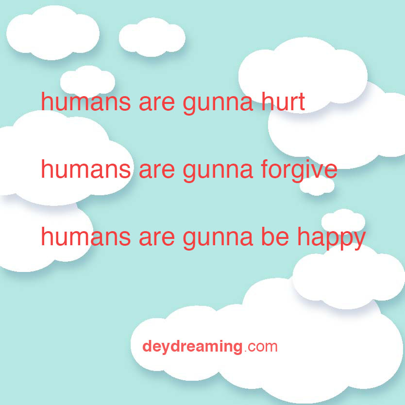 humans are gunna hurt humans are gunna forgive humans are gunna be happy