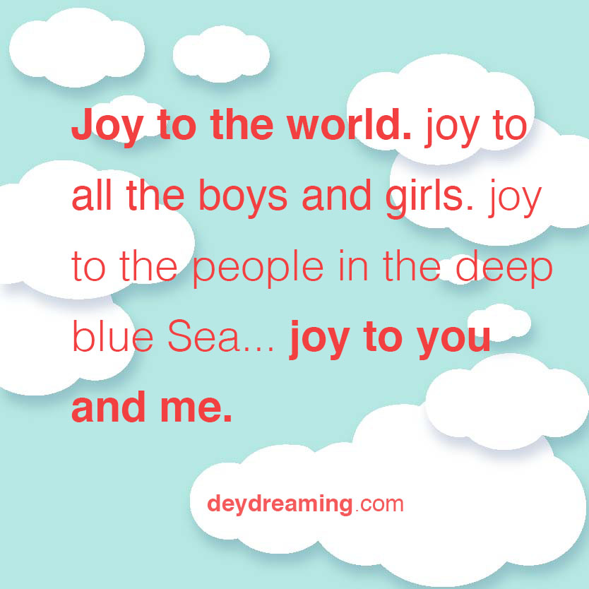 Joy to the world joy to all the boys and girls joy to the people in the deep blue Sea Joy to you and me