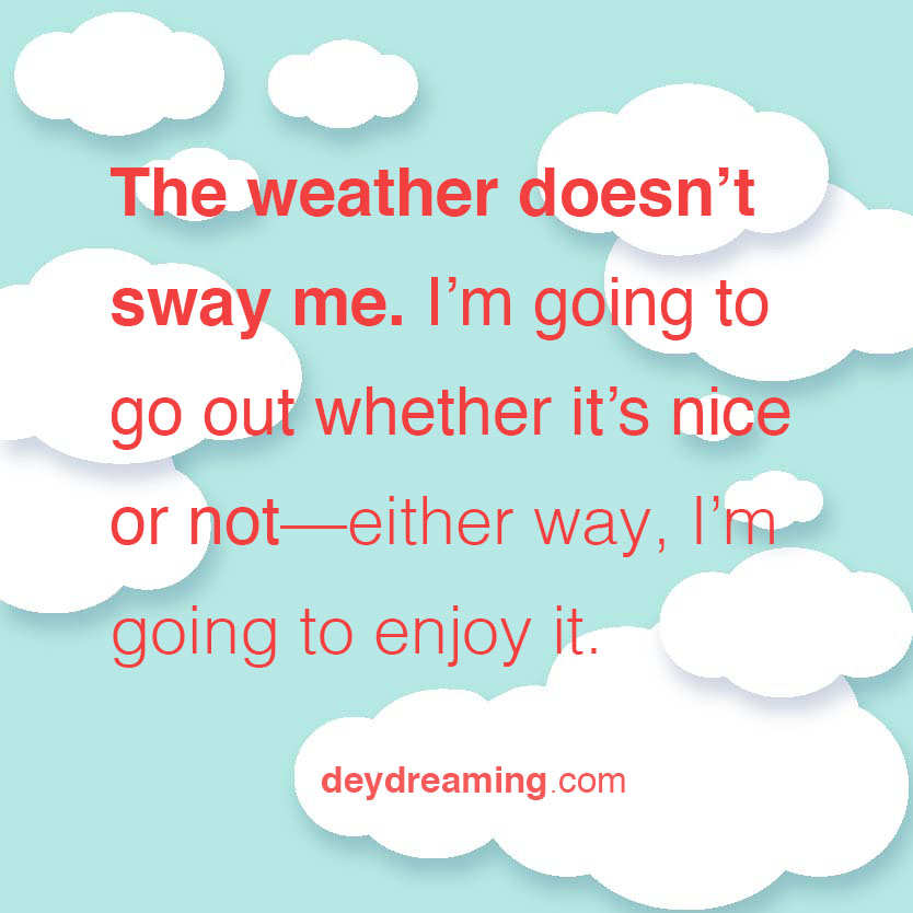 The weather doesnt sway me Im going to go out wether its nice or not either way Im going to enjoy it