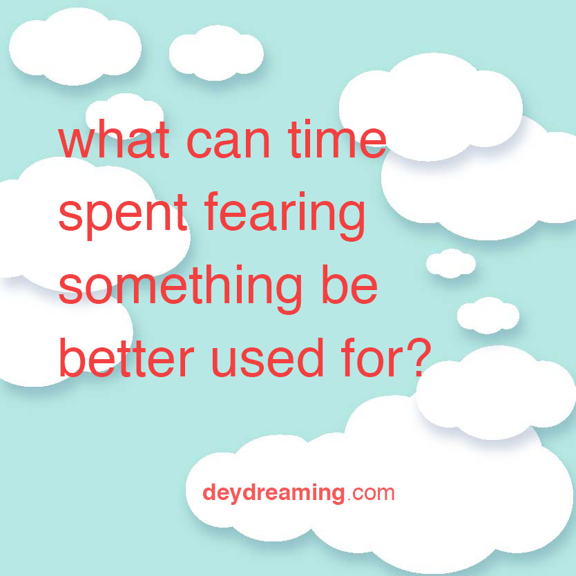 what can time spent fearing something be better used for